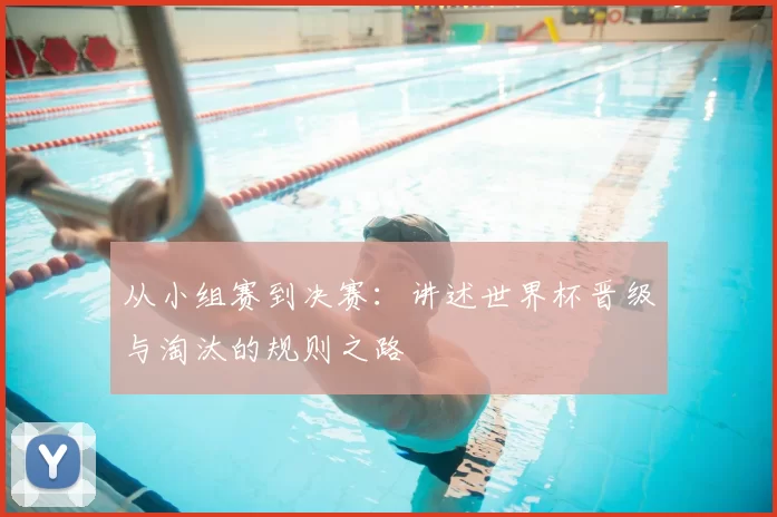从小组赛到决赛:讲述世界杯晋级与淘汰的规则之路
