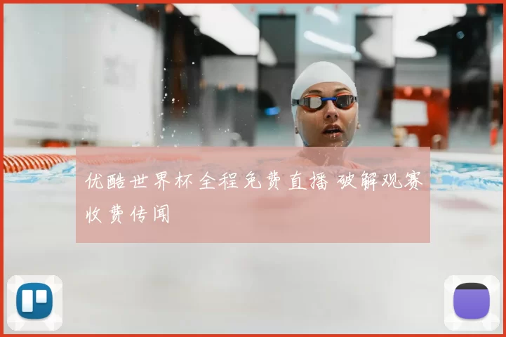 优酷世界杯全程免费直播 破解观赛收费传闻