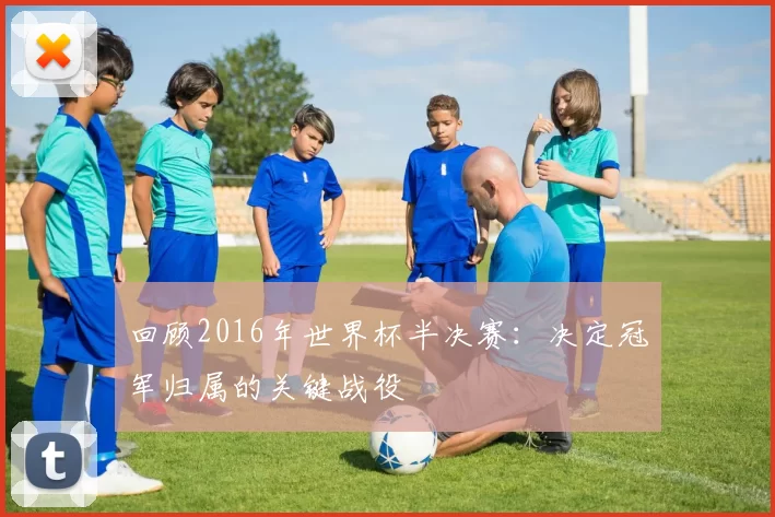 回顾2016年世界杯半决赛：决定冠军归属的关键战役